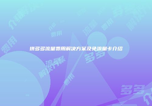 拼多多流量费用解决方案及免流量卡介绍