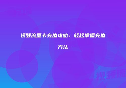 视频流量卡充值攻略：轻松掌握充值方法