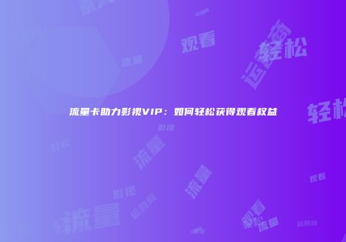 流量卡助力影视VIP：如何轻松获得观看权益