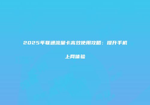 2025年联通流量卡高效使用攻略：提升手机上网体验