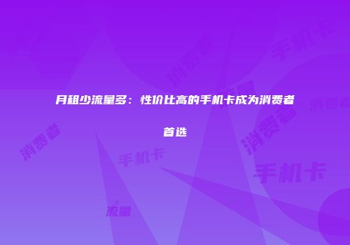 月租少流量多：性价比高的手机卡成为消费者首选