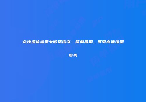 龙煌通信流量卡激活指南：简单易用，享受高速流量服务
