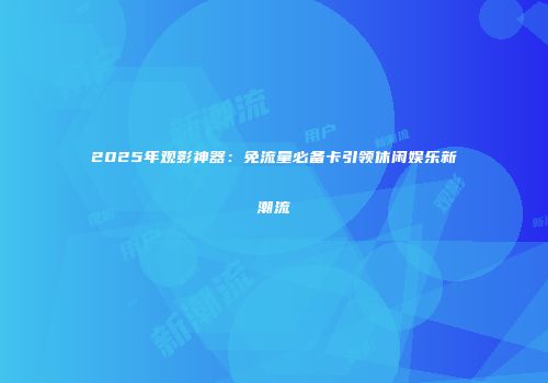 2025年观影神器：免流量必备卡引领休闲娱乐新潮流