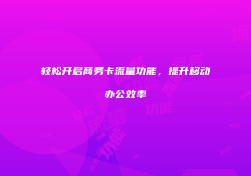 轻松开启商务卡流量功能，提升移动办公效率