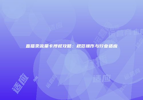 直播卖流量卡授权攻略：规范操作与行业适应