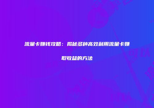 流量卡赚钱攻略：揭秘多种高效利用流量卡赚取收益的方法