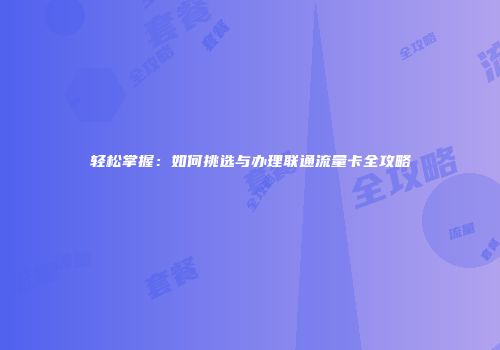 轻松掌握：如何挑选与办理联通流量卡全攻略
