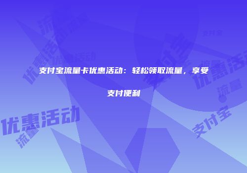 支付宝流量卡优惠活动：轻松领取流量，享受支付便利