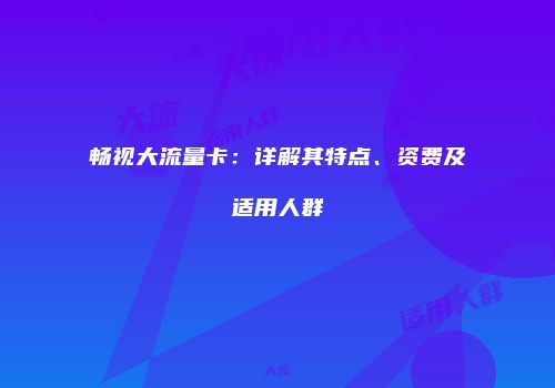 畅视大流量卡：详解其特点、资费及适用人群