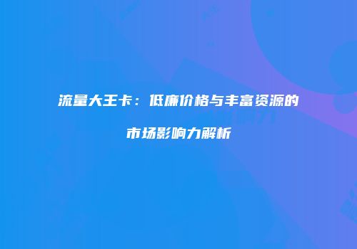 流量大王卡：低廉价格与丰富资源的市场影响力解析