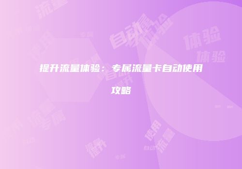 提升流量体验：专属流量卡自动使用攻略