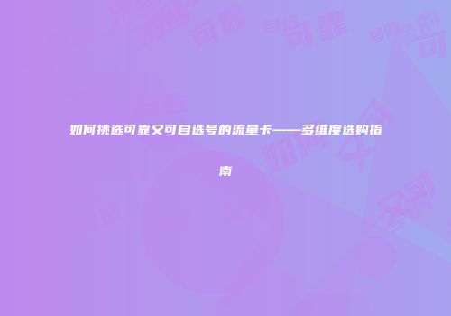 如何挑选可靠又可自选号的流量卡——多维度选购指南