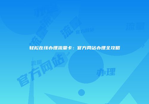 轻松在线办理流量卡：官方网站办理全攻略