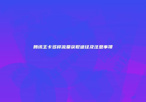 腾讯王卡多样流量获取途径及注意事项