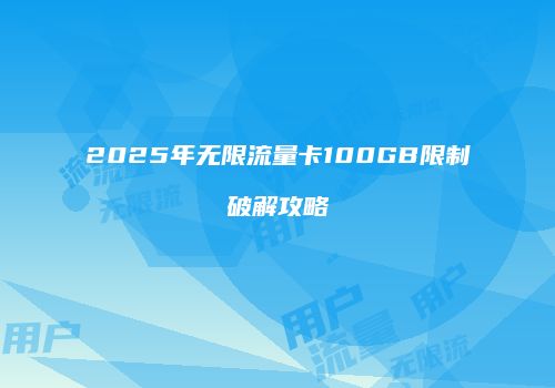2025年无限流量卡100GB限制破解攻略