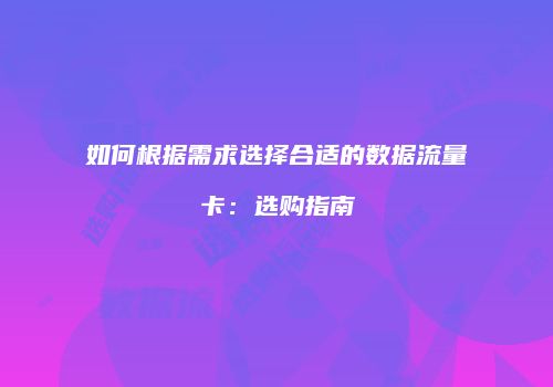 如何根据需求选择合适的数据流量卡：选购指南