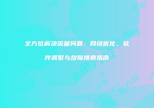 全方位解决流量问题：网络优化、软件调整与故障排查指南