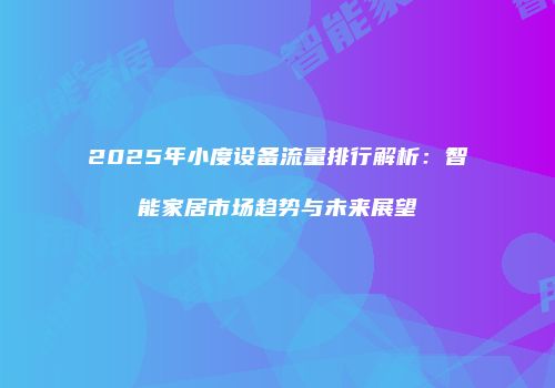 2025年小度设备流量排行解析：智能家居市场趋势与未来展望