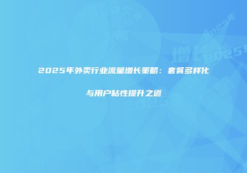 2025年外卖行业流量增长策略：套餐多样化与用户粘性提升之道