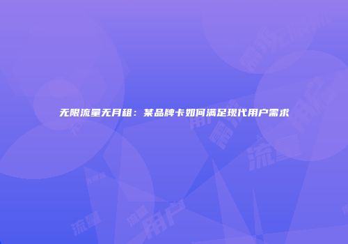 无限流量无月租：某品牌卡如何满足现代用户需求