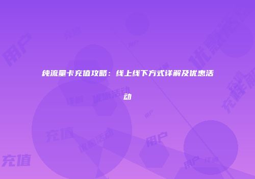 纯流量卡充值攻略：线上线下方式详解及优惠活动
