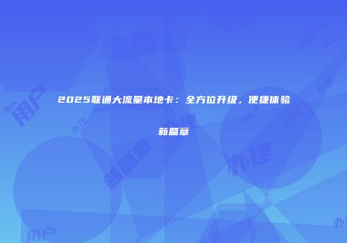 2025联通大流量本地卡：全方位升级，便捷体验新篇章