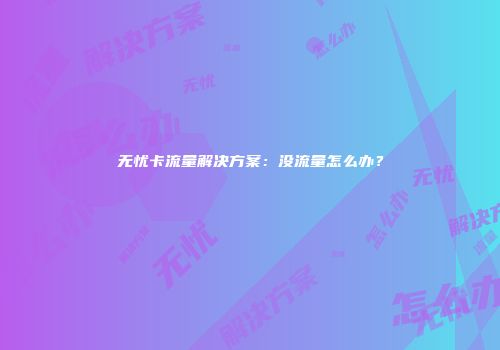 无忧卡流量解决方案：没流量怎么办？