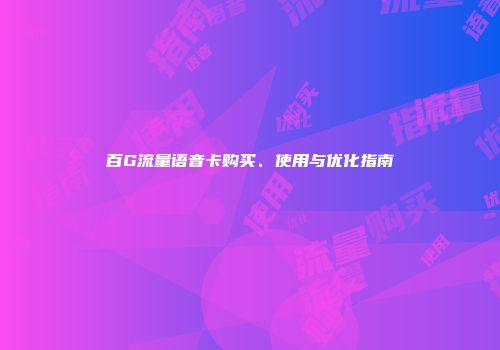 百G流量语音卡购买、使用与优化指南