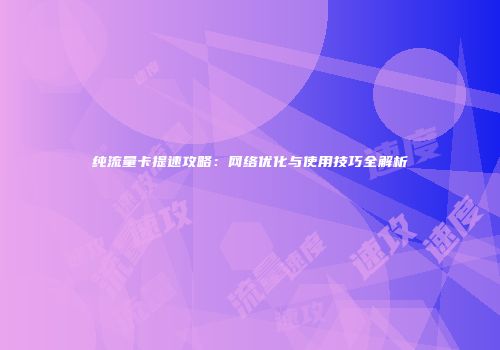 纯流量卡提速攻略：网络优化与使用技巧全解析