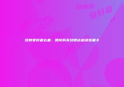 烧烤爱好者必备：如何购买烧烤店超级流量卡