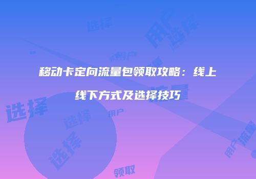 移动卡定向流量包领取攻略：线上线下方式及选择技巧
