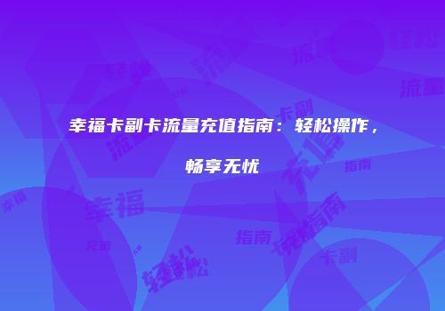 幸福卡副卡流量充值指南：轻松操作，畅享无忧