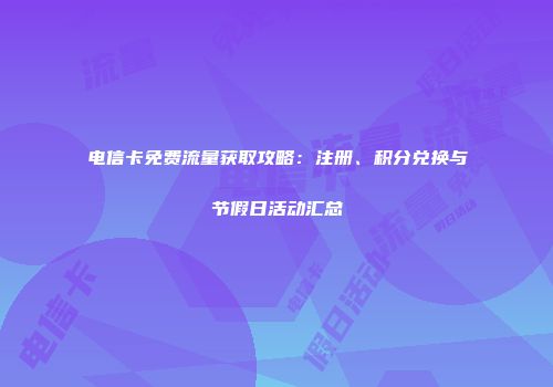 电信卡免费流量获取攻略：注册、积分兑换与节假日活动汇总
