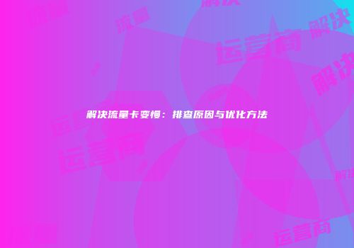 解决流量卡变慢：排查原因与优化方法