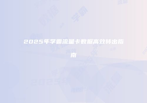 2025年学霸流量卡数据高效转出指南