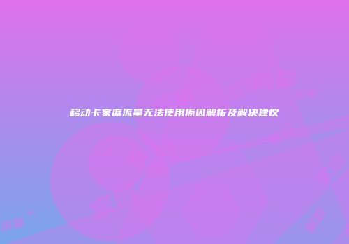 移动卡家庭流量无法使用原因解析及解决建议