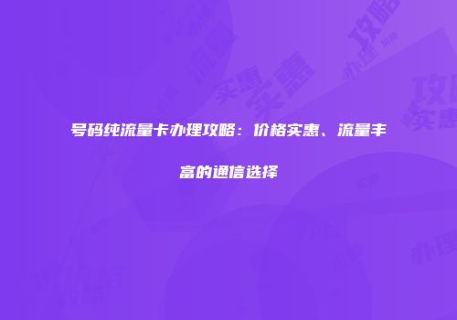 号码纯流量卡办理攻略：价格实惠、流量丰富的通信选择