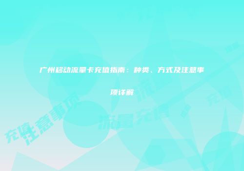 广州移动流量卡充值指南：种类、方式及注意事项详解