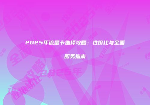 2025年流量卡选择攻略：性价比与全面服务指南