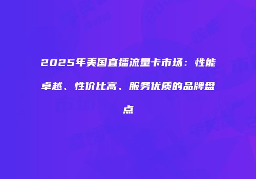 2025年美国直播流量卡市场：性能卓越、性价比高、服务优质的品牌盘点