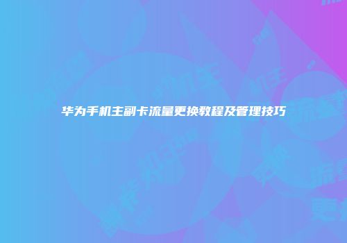 华为手机主副卡流量更换教程及管理技巧