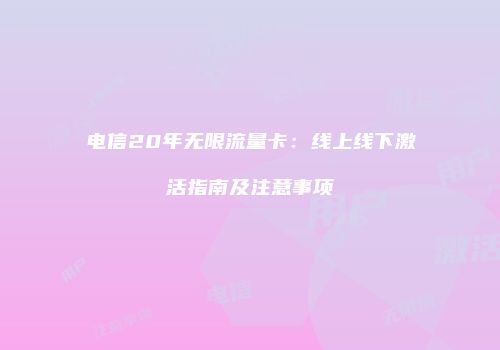 电信20年无限流量卡：线上线下激活指南及注意事项