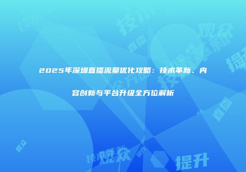 2025年深圳直播流量优化攻略：技术革新、内容创新与平台升级全方位解析
