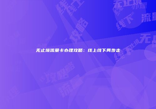 无止境流量卡办理攻略：线上线下两步走