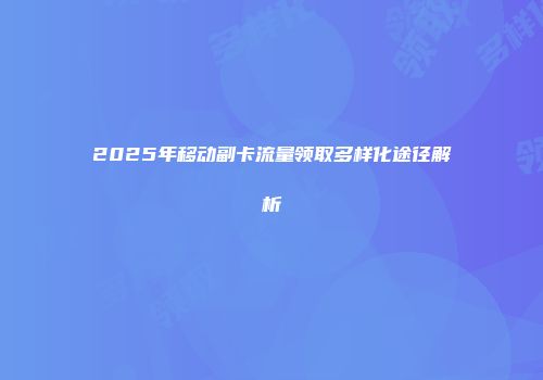 2025年移动副卡流量领取多样化途径解析