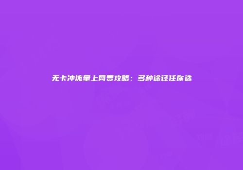 无卡冲流量上网费攻略：多种途径任你选