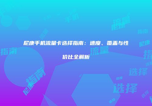 尼康手机流量卡选择指南：速度、覆盖与性价比全解析
