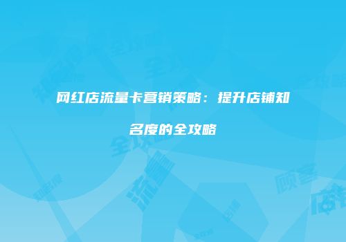 网红店流量卡营销策略：提升店铺知名度的全攻略