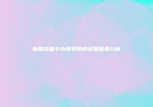新疆流量卡办理受限的多重因素分析
