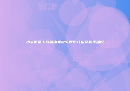 小米流量卡网络信号缺失原因分析及解决建议